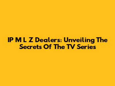 IP M L Z Dealers: Unveiling The Secrets Of The TV Series