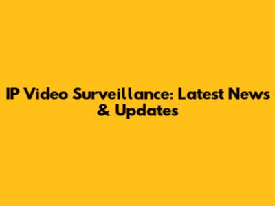 IP Video Surveillance: Latest News & Updates