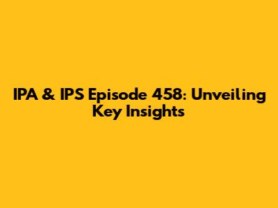 IPA & IPS Episode 458: Unveiling Key Insights