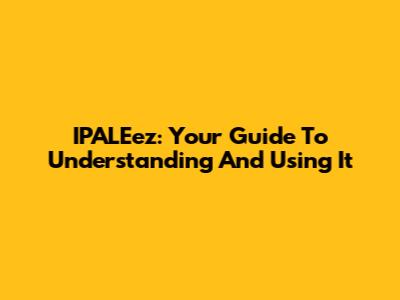 IPALEez: Your Guide To Understanding And Using It