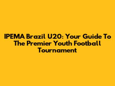 IPEMA Brazil U20: Your Guide To The Premier Youth Football Tournament