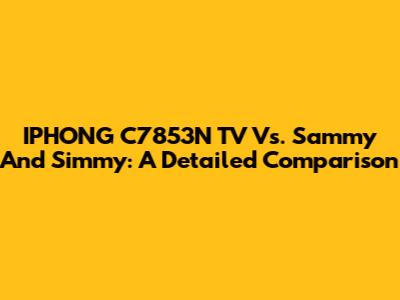 IPHONG C7853N TV Vs. Sammy And Simmy: A Detailed Comparison