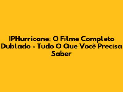 IPHurricane: O Filme Completo Dublado - Tudo O Que Você Precisa Saber