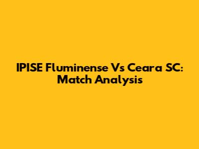 IPISE Fluminense Vs Ceara SC: Match Analysis