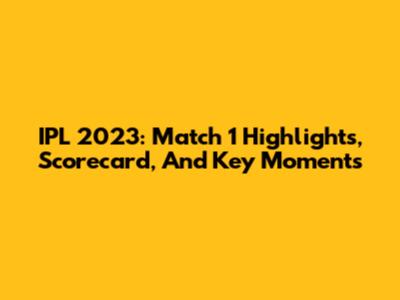IPL 2023: Match 1 Highlights, Scorecard, And Key Moments
