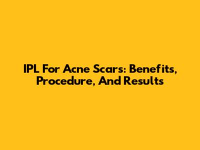 IPL For Acne Scars: Benefits, Procedure, And Results