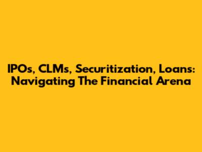 IPOs, CLMs, Securitization, Loans: Navigating The Financial Arena