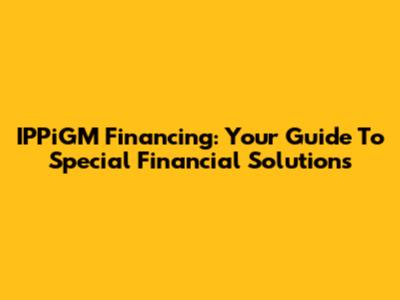 IPPiGM Financing: Your Guide To Special Financial Solutions