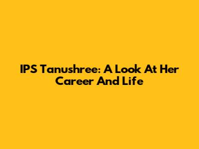 IPS Tanushree: A Look At Her Career And Life