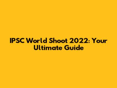 IPSC World Shoot 2022: Your Ultimate Guide