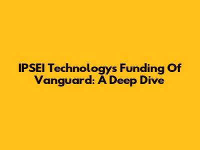 IPSEI Technology's Funding Of Vanguard: A Deep Dive
