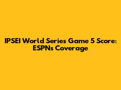 IPSEI World Series Game 5 Score: ESPN's Coverage
