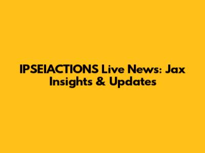 IPSEIACTIONS Live News: Jax Insights & Updates