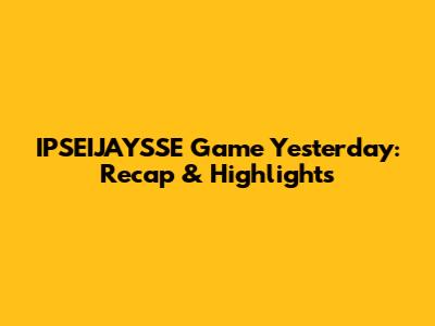 IPSEIJAYSSE Game Yesterday: Recap & Highlights