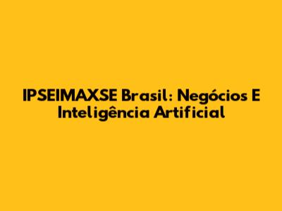 IPSEIMAXSE Brasil: Negócios E Inteligência Artificial