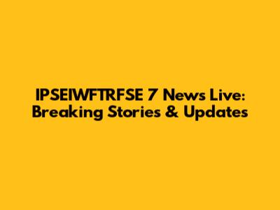 IPSEIWFTRFSE 7 News Live: Breaking Stories & Updates