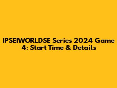 IPSEIWORLDSE Series 2024 Game 4: Start Time & Details