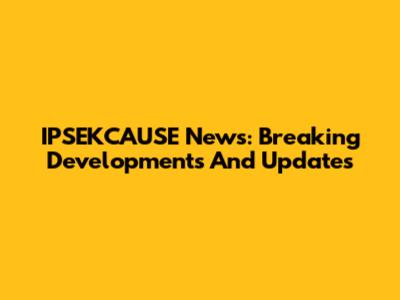 IPSEKCAUSE News: Breaking Developments And Updates