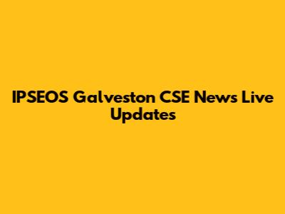 IPSEOS Galveston CSE News Live Updates