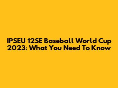 IPSEU 12SE Baseball World Cup 2023: What You Need To Know
