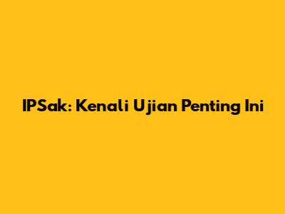 IPSak: Kenali Ujian Penting Ini