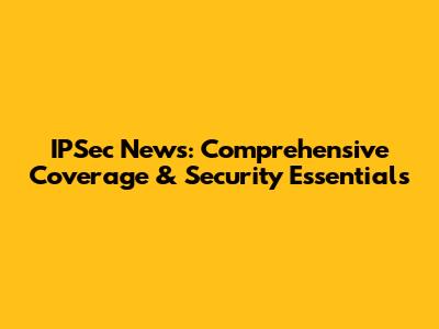 IPSec News: Comprehensive Coverage & Security Essentials