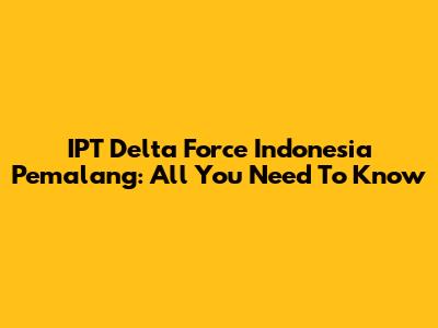 IPT Delta Force Indonesia Pemalang: All You Need To Know