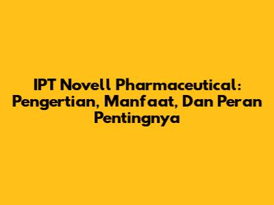 IPT Novell Pharmaceutical: Pengertian, Manfaat, Dan Peran Pentingnya