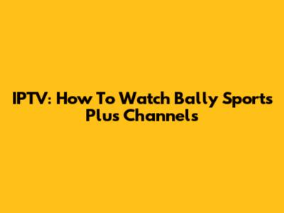 IPTV: How To Watch Bally Sports Plus Channels
