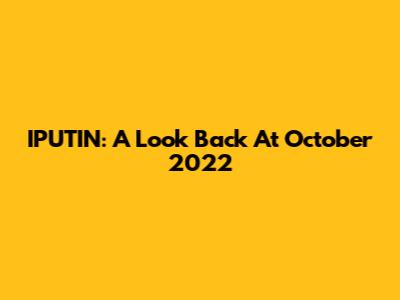 IPUTIN: A Look Back At October 2022