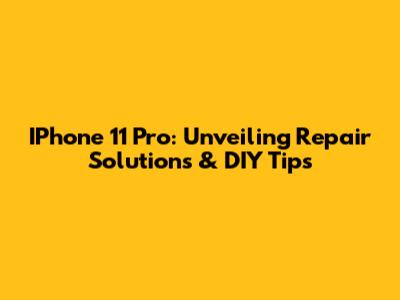 IPhone 11 Pro: Unveiling Repair Solutions & DIY Tips
