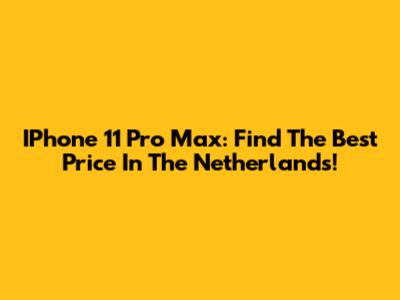 IPhone 11 Pro Max: Find The Best Price In The Netherlands!