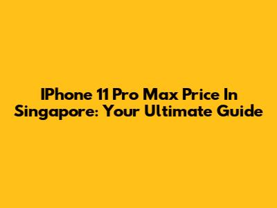 IPhone 11 Pro Max Price In Singapore: Your Ultimate Guide