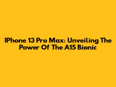 IPhone 13 Pro Max: Unveiling The Power Of The A15 Bionic