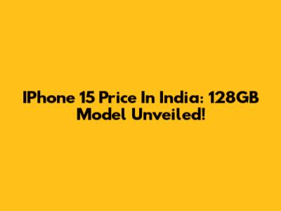 IPhone 15 Price In India: 128GB Model Unveiled!