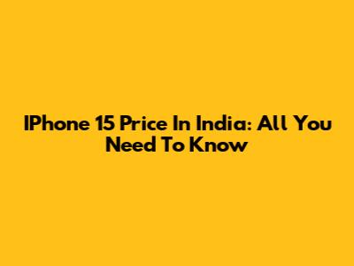IPhone 15 Price In India: All You Need To Know