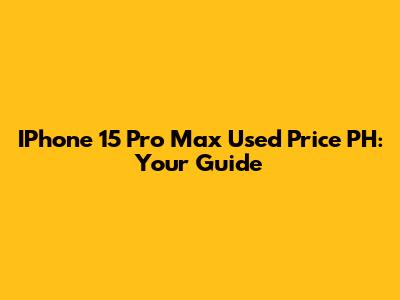 IPhone 15 Pro Max Used Price PH: Your Guide
