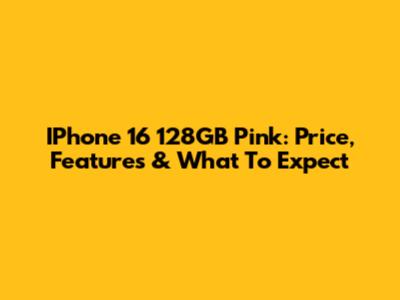 IPhone 16 128GB Pink: Price, Features & What To Expect