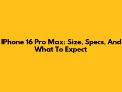 IPhone 16 Pro Max: Size, Specs, And What To Expect