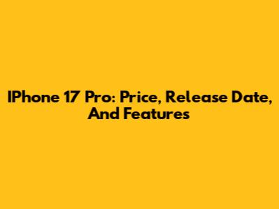IPhone 17 Pro: Price, Release Date, And Features