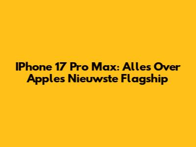IPhone 17 Pro Max: Alles Over Apple's Nieuwste Flagship