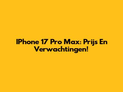 IPhone 17 Pro Max: Prijs En Verwachtingen!