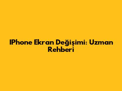 IPhone Ekran Değişimi: Uzman Rehberi