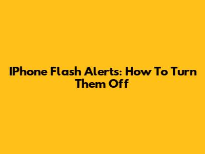 IPhone Flash Alerts: How To Turn Them Off