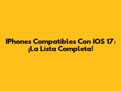 IPhones Compatibles Con IOS 17: ¡La Lista Completa!