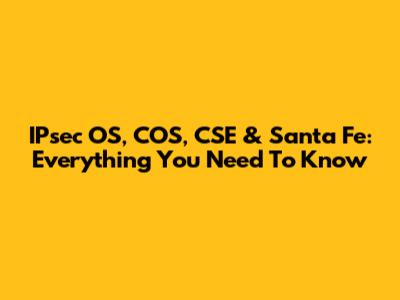 IPsec OS, COS, CSE & Santa Fe: Everything You Need To Know