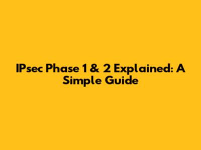 IPsec Phase 1 & 2 Explained: A Simple Guide
