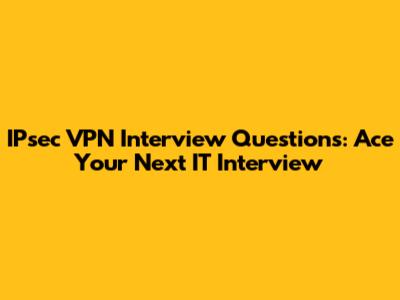 IPsec VPN Interview Questions: Ace Your Next IT Interview