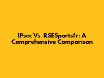 IPsec Vs. RSESportsfr: A Comprehensive Comparison