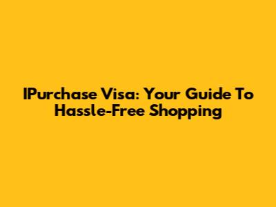 IPurchase Visa: Your Guide To Hassle-Free Shopping